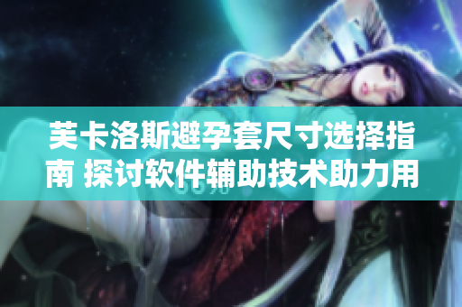 芙卡洛斯避孕套尺寸选择指南 探讨软件辅助技术助力用户挑选最适合的规格