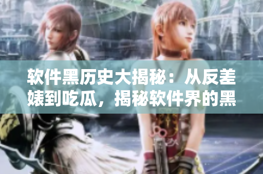 软件黑历史大揭秘：从反差婊到吃瓜，揭秘软件界的黑料合集