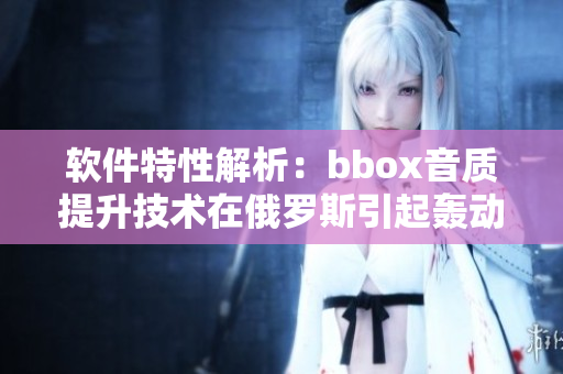 软件特性解析：bbox音质提升技术在俄罗斯引起轰动