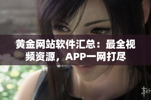 黄金网站软件汇总：最全视频资源，APP一网打尽