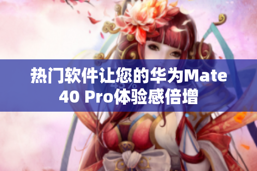 热门软件让您的华为Mate40 Pro体验感倍增