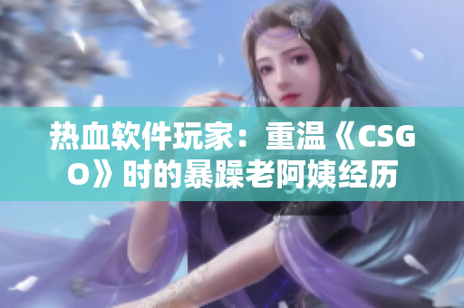 热血软件玩家：重温《CSGO》时的暴躁老阿姨经历