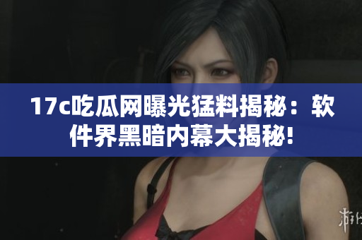 17c吃瓜网曝光猛料揭秘：软件界黑暗内幕大揭秘!