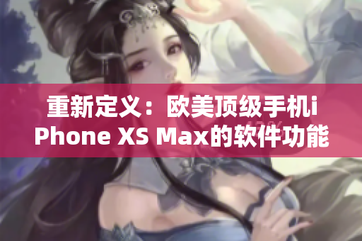 重新定义：欧美顶级手机iPhone XS Max的软件功能全面解析