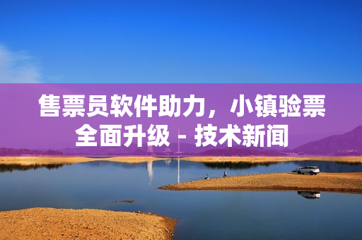 售票员软件助力，小镇验票全面升级 - 技术新闻
