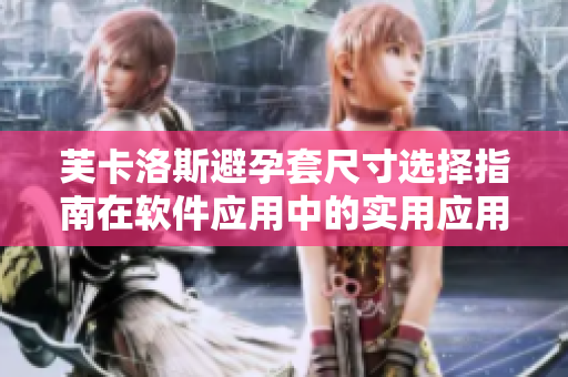 芙卡洛斯避孕套尺寸选择指南在软件应用中的实用应用方法