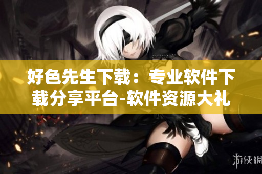 好色先生下载：专业软件下载分享平台-软件资源大礼包