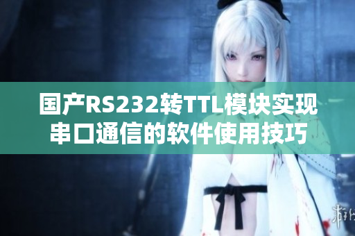 国产RS232转TTL模块实现串口通信的软件使用技巧