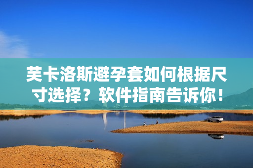 芙卡洛斯避孕套如何根据尺寸选择？软件指南告诉你！
