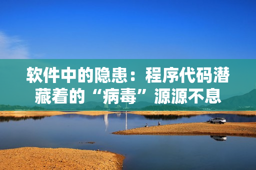 软件中的隐患：程序代码潜藏着的“病毒”源源不息