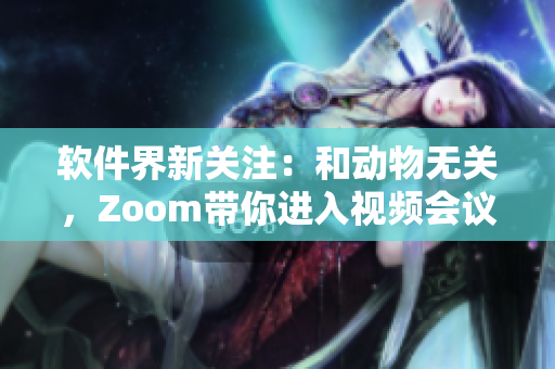软件界新关注：和动物无关，Zoom带你进入视频会议世界