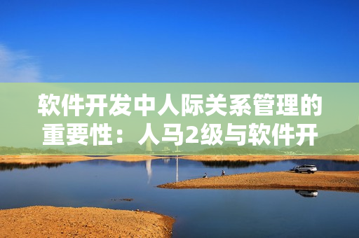 软件开发中人际关系管理的重要性：人马2级与软件开发团队的协作与沟通