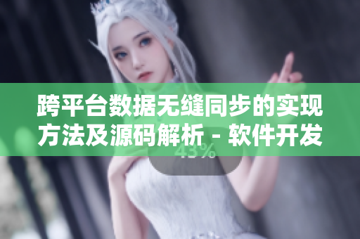 跨平台数据无缝同步的实现方法及源码解析 - 软件开发必备技能