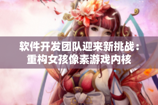 软件开发团队迎来新挑战：重构女孩像素游戏内核