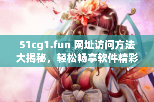 51cg1.fun 网址访问方法大揭秘，轻松畅享软件精彩世界