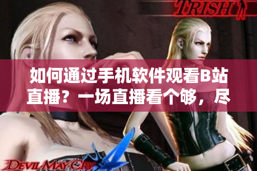 如何通过手机软件观看B站直播？一场直播看个够，尽在手机软件上！