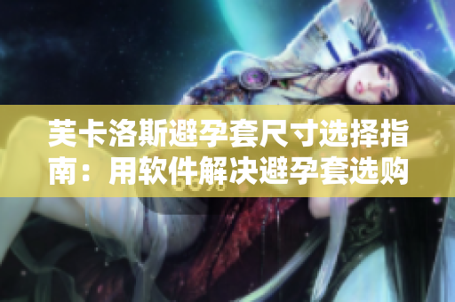 芙卡洛斯避孕套尺寸选择指南：用软件解决避孕套选购难题