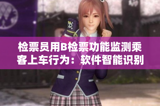 检票员用B检票功能监测乘客上车行为：软件智能识别尺寸符合标准