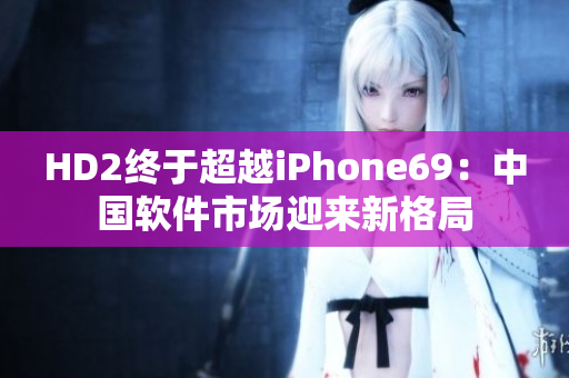 HD2终于超越iPhone69：中国软件市场迎来新格局