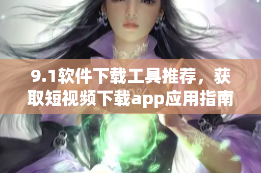 9.1软件下载工具推荐，获取短视频下载app应用指南