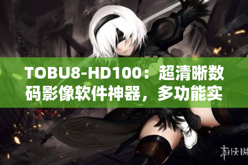 TOBU8-HD100：超清晰数码影像软件神器，多功能实用工具
