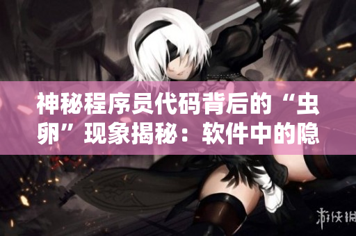 神秘程序员代码背后的“虫卵”现象揭秘：软件中的隐藏BUG源自何处？