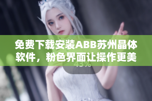 免费下载安装ABB苏州晶体软件，粉色界面让操作更美观舒适