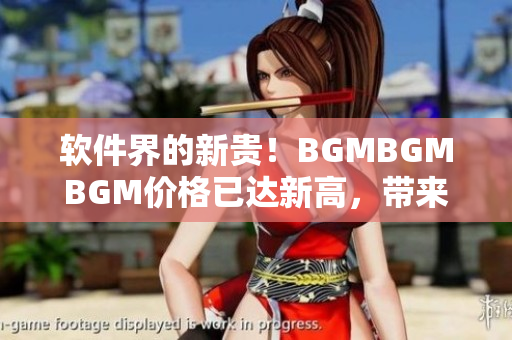 软件界的新贵！BGMBGMBGM价格已达新高，带来令人瞩目的用户体验