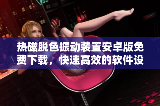 热磁脱色振动装置安卓版免费下载，快速高效的软件设备管理工具