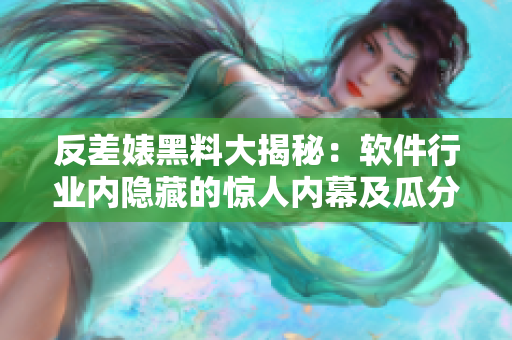反差婊黑料大揭秘：软件行业内隐藏的惊人内幕及瓜分黑料大曝光