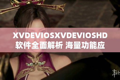 XVDEVIOSXVDEVIOSHD软件全面解析 海量功能应用实测分享