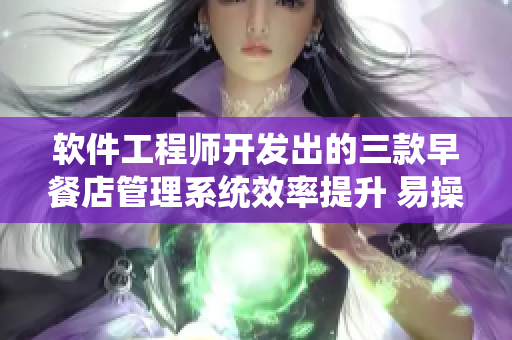软件工程师开发出的三款早餐店管理系统效率提升 易操作的管理软件优化经营