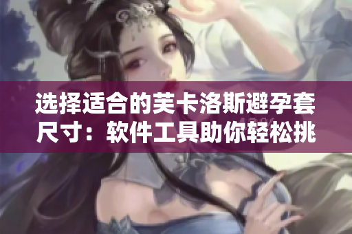 选择适合的芙卡洛斯避孕套尺寸：软件工具助你轻松挑选