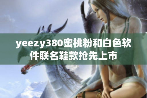 yeezy380蜜桃粉和白色软件联名鞋款抢先上市