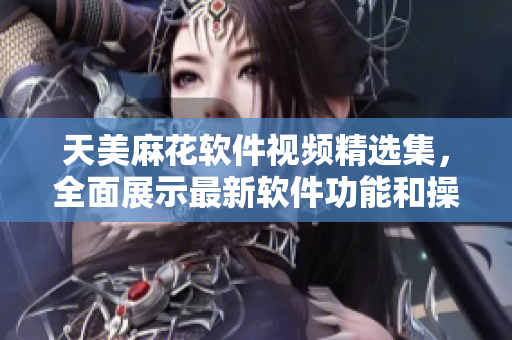 天美麻花软件视频精选集，全面展示最新软件功能和操作技巧
