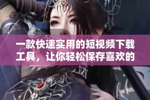 一款快速实用的短视频下载工具，让你轻松保存喜欢的视频