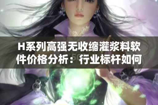 H系列高强无收缩灌浆料软件价格分析：行业标杆如何应用？