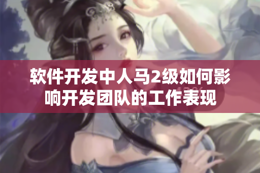 软件开发中人马2级如何影响开发团队的工作表现