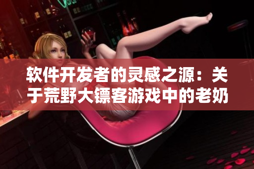 软件开发者的灵感之源：关于荒野大镖客游戏中的老奶奶的故事