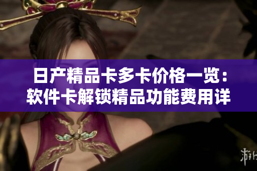 日产精品卡多卡价格一览：软件卡解锁精品功能费用详解
