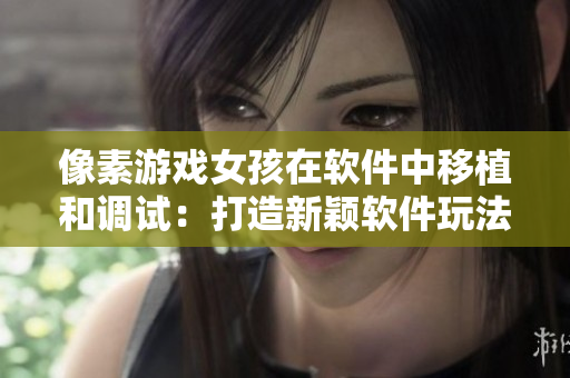 像素游戏女孩在软件中移植和调试：打造新颖软件玩法
