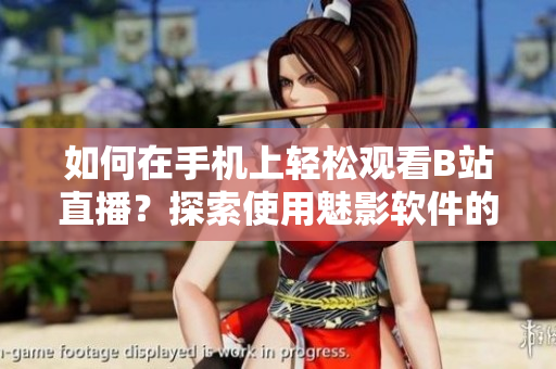 如何在手机上轻松观看B站直播？探索使用魅影软件的方法