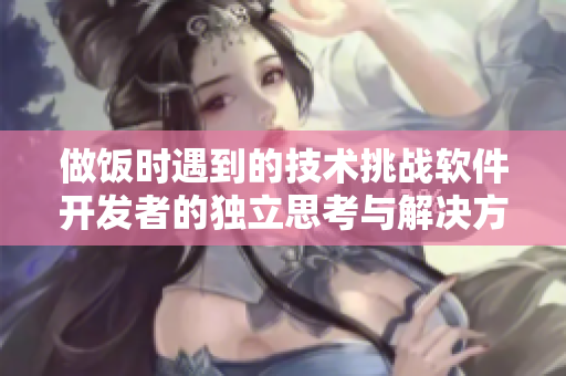 做饭时遇到的技术挑战软件开发者的独立思考与解决方案