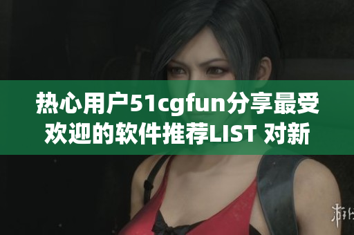 热心用户51cgfun分享最受欢迎的软件推荐LIST 对新手友好 