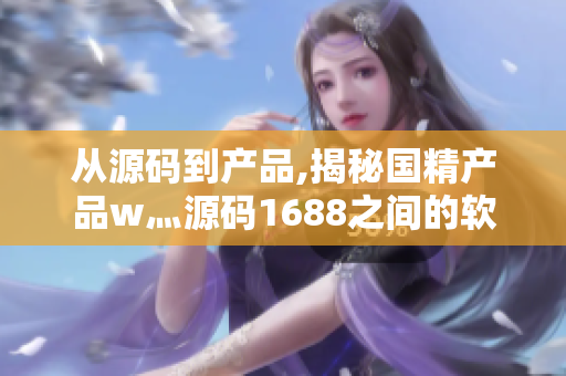 从源码到产品,揭秘国精产品w灬源码1688之间的软件编写奥秘
