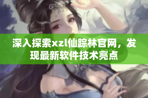 深入探索xzl仙踪林官网，发现最新软件技术亮点