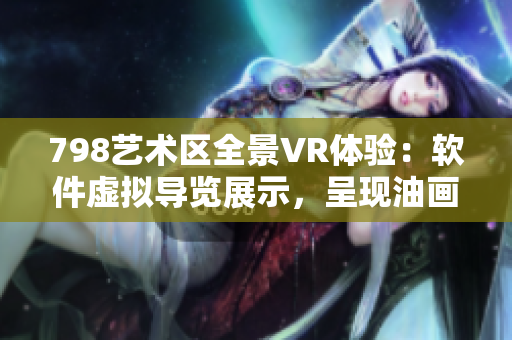 798艺术区全景VR体验：软件虚拟导览展示，呈现油画般高清画质！