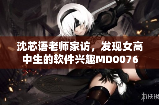 沈芯语老师家访，发现女高中生的软件兴趣MD0076
