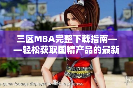 三区MBA完整下载指南——轻松获取国精产品的最新软件