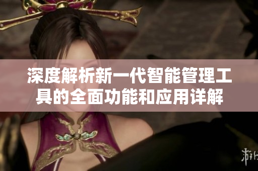 深度解析新一代智能管理工具的全面功能和应用详解